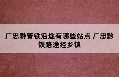 广忠黔普铁沿途有哪些站点 广忠黔铁路途经乡镇